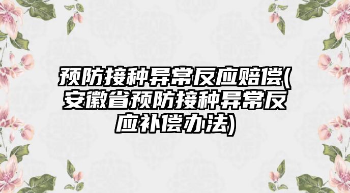 預防接種異常反應賠償(安徽省預防接種異常反應補償辦法)