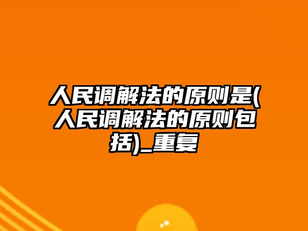 人民調解法的原則是(人民調解法的原則包括)_重復