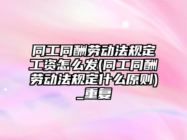 同工同酬勞動法規定工資怎么發(同工同酬勞動法規定什么原則)_重復