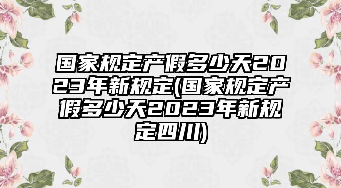 國家規(guī)定產(chǎn)假多少天2023年新規(guī)定(國家規(guī)定產(chǎn)假多少天2023年新規(guī)定四川)