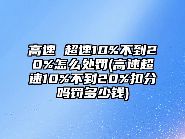 高速 超速10%不到20%怎么處罰(高速超速10%不到20%扣分嗎罰多少錢)