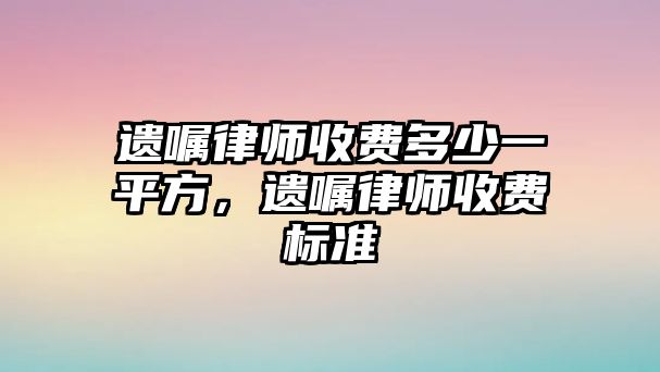 遺囑律師收費(fèi)多少一平方，遺囑律師收費(fèi)標(biāo)準(zhǔn)