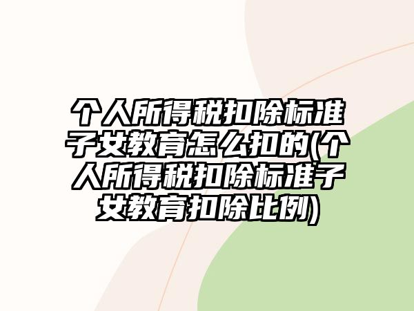 個人所得稅扣除標準子女教育怎么扣的(個人所得稅扣除標準子女教育扣除比例)