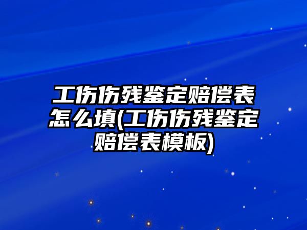 工傷傷殘鑒定賠償表怎么填(工傷傷殘鑒定賠償表模板)