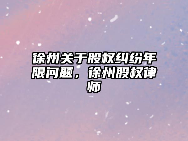 徐州關于股權糾紛年限問題，徐州股權律師