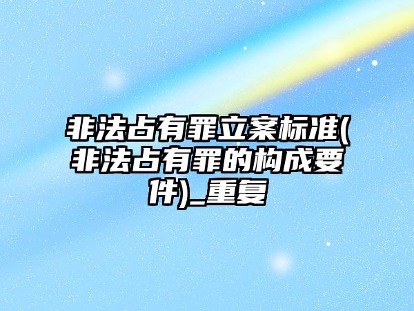 非法占有罪立案標準(非法占有罪的構成要件)_重復