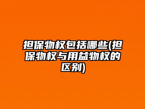 擔保物權包括哪些(擔保物權與用益物權的區別)