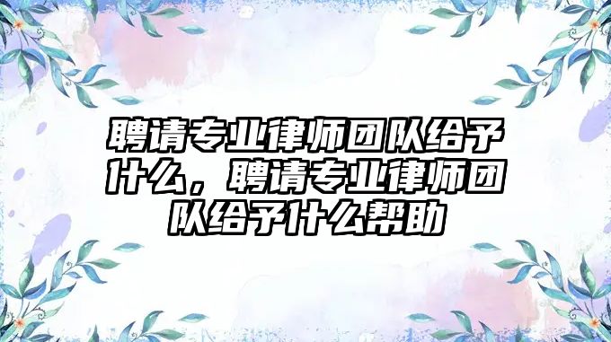 聘請專業律師團隊給予什么，聘請專業律師團隊給予什么幫助