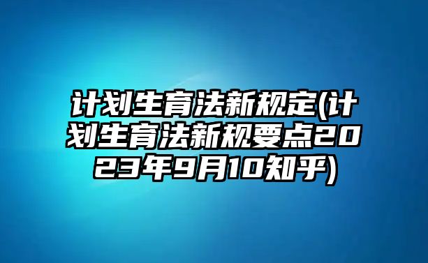 計(jì)劃生育法新規(guī)定(計(jì)劃生育法新規(guī)要點(diǎn)2023年9月10知乎)