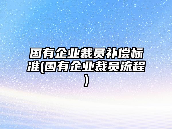 國有企業裁員補償標準(國有企業裁員流程)