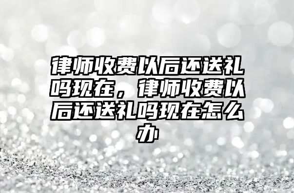 律師收費(fèi)以后還送禮嗎現(xiàn)在，律師收費(fèi)以后還送禮嗎現(xiàn)在怎么辦