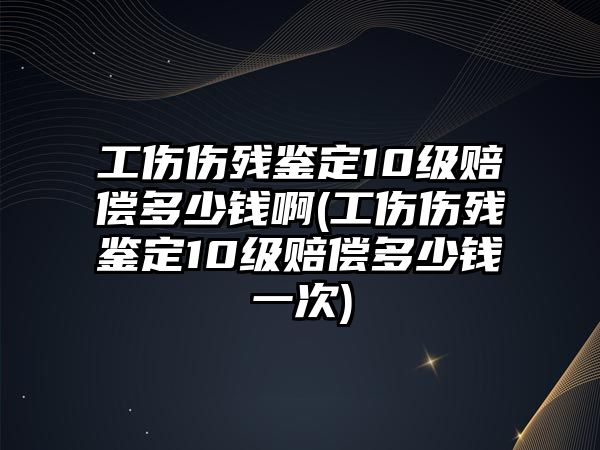 工傷傷殘鑒定10級賠償多少錢啊(工傷傷殘鑒定10級賠償多少錢一次)