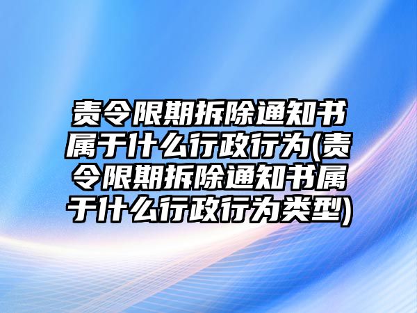 責令限期拆除通知書屬于什么行政行為(責令限期拆除通知書屬于什么行政行為類型)