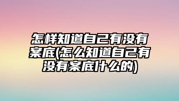 怎樣知道自己有沒有案底(怎么知道自己有沒有案底什么的)