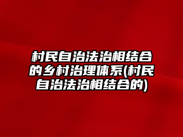 村民自治法治相結(jié)合的鄉(xiāng)村治理體系(村民自治法治相結(jié)合的)