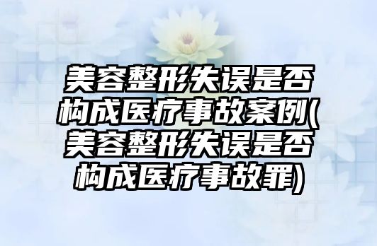 美容整形失誤是否構成醫療事故案例(美容整形失誤是否構成醫療事故罪)