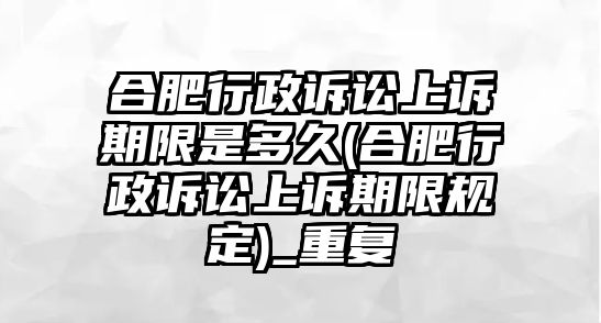 合肥行政訴訟上訴期限是多久(合肥行政訴訟上訴期限規(guī)定)_重復(fù)