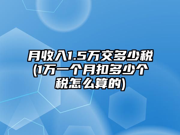 月收入1.5萬交多少稅(1萬一個月扣多少個稅怎么算的)