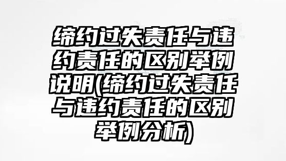 締約過失責(zé)任與違約責(zé)任的區(qū)別舉例說(shuō)明(締約過失責(zé)任與違約責(zé)任的區(qū)別舉例分析)