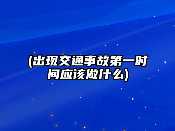 (出現交通事故第一時間應該做什么)