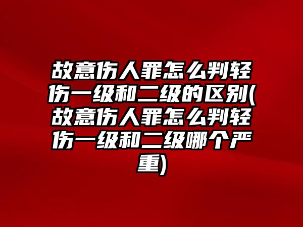 故意傷人罪怎么判輕傷一級和二級的區別(故意傷人罪怎么判輕傷一級和二級哪個嚴重)