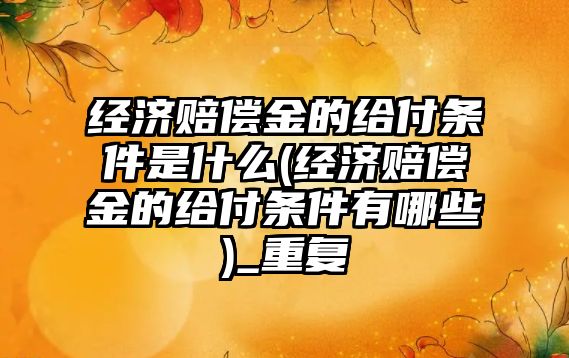 經濟賠償金的給付條件是什么(經濟賠償金的給付條件有哪些)_重復