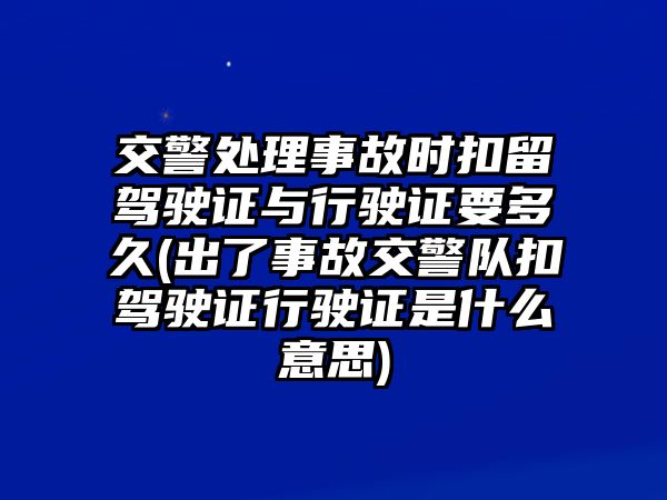 交警處理事故時扣留駕駛證與行駛證要多久(出了事故交警隊扣駕駛證行駛證是什么意思)