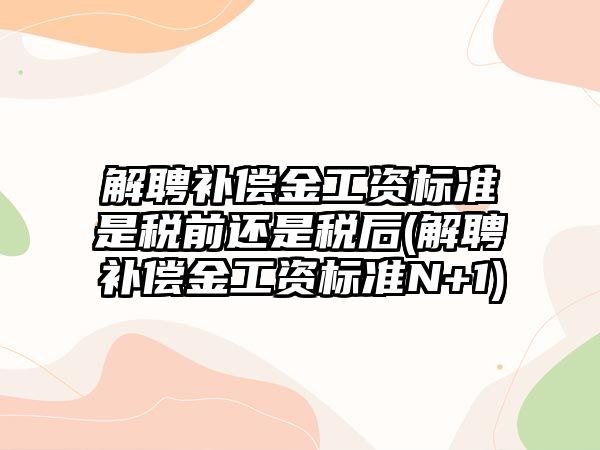 解聘補償金工資標準是稅前還是稅后(解聘補償金工資標準N+1)