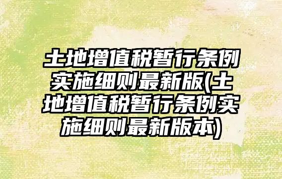 土地增值稅暫行條例實施細則最新版(土地增值稅暫行條例實施細則最新版本)