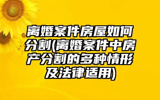 離婚案件房屋如何分割(離婚案件中房產分割的多種情形及法律適用)