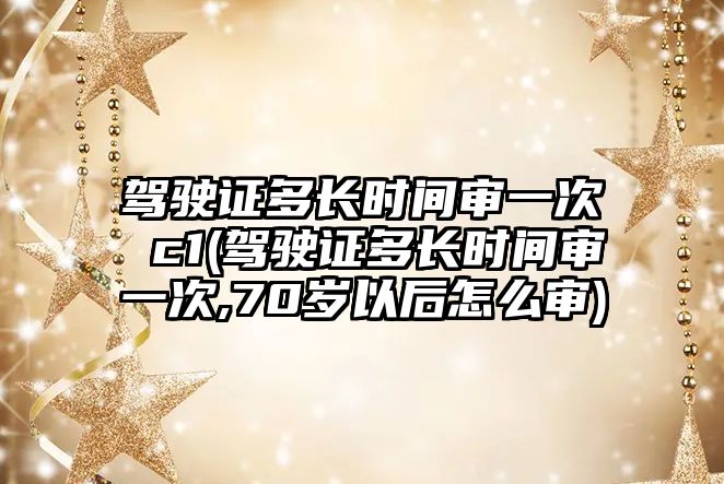 駕駛證多長時間審一次 c1(駕駛證多長時間審一次,70歲以后怎么審)