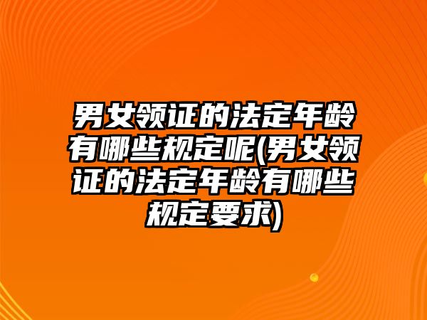 男女領(lǐng)證的法定年齡有哪些規(guī)定呢(男女領(lǐng)證的法定年齡有哪些規(guī)定要求)