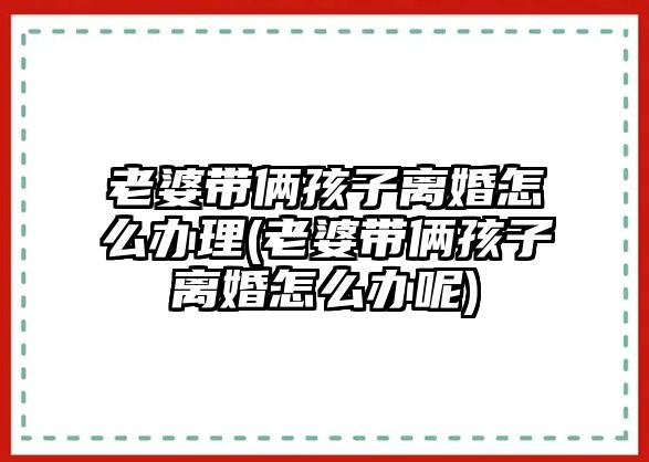 老婆帶倆孩子離婚怎么辦理(老婆帶倆孩子離婚怎么辦呢)