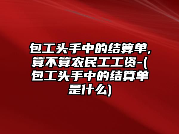 包工頭手中的結(jié)算單,算不算農(nóng)民工工資-(包工頭手中的結(jié)算單是什么)