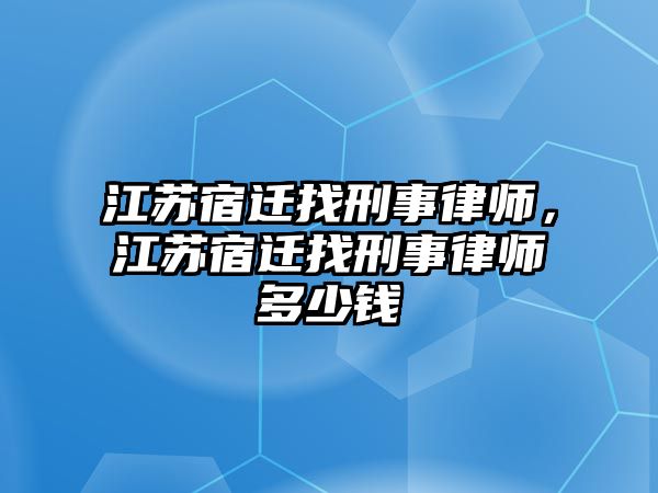 江蘇宿遷找刑事律師，江蘇宿遷找刑事律師多少錢