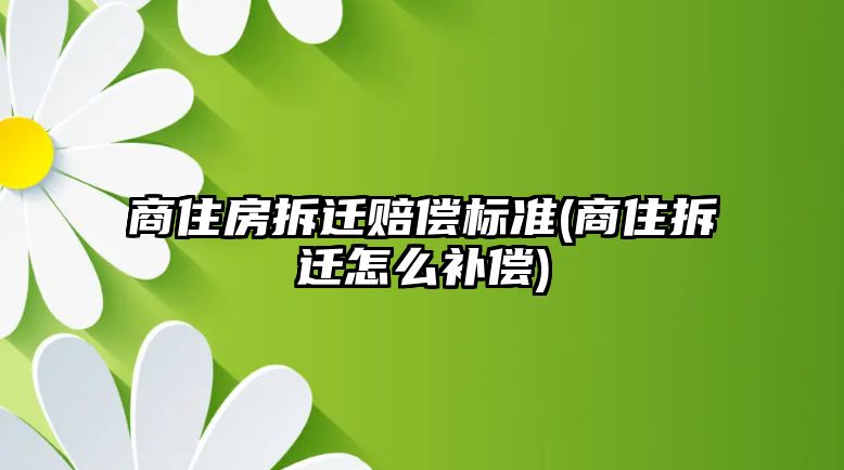 商住房拆遷賠償標(biāo)準(zhǔn)(商住拆遷怎么補償)