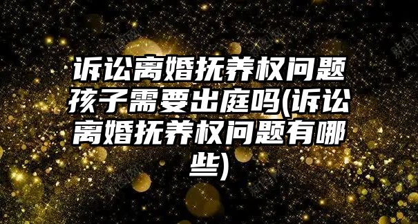 訴訟離婚撫養權問題孩子需要出庭嗎(訴訟離婚撫養權問題有哪些)