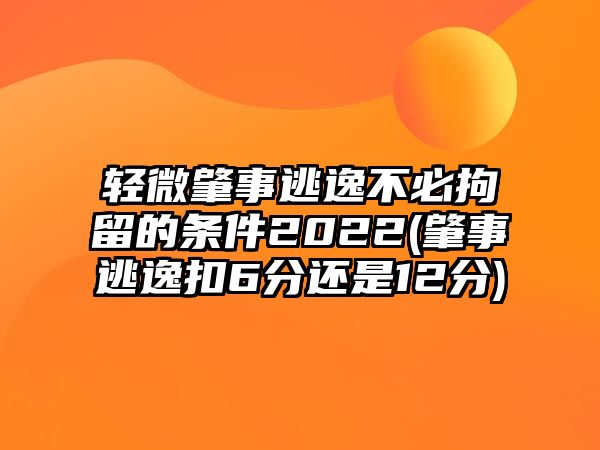 輕微肇事逃逸不必拘留的條件2022(肇事逃逸扣6分還是12分)