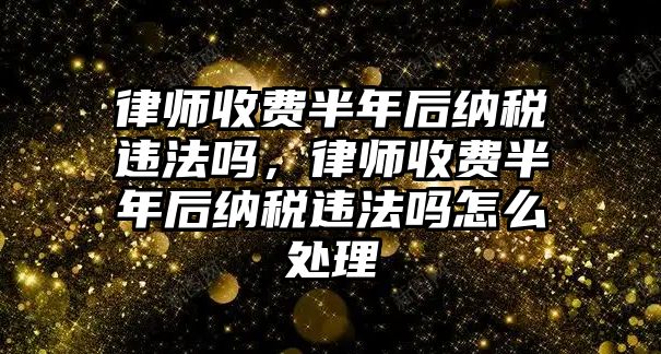 律師收費半年后納稅違法嗎，律師收費半年后納稅違法嗎怎么處理