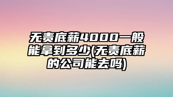 無責(zé)底薪4000一般能拿到多少(無責(zé)底薪的公司能去嗎)