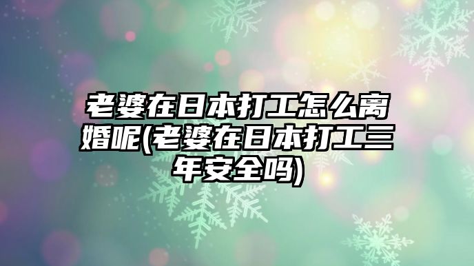 老婆在日本打工怎么離婚呢(老婆在日本打工三年安全嗎)