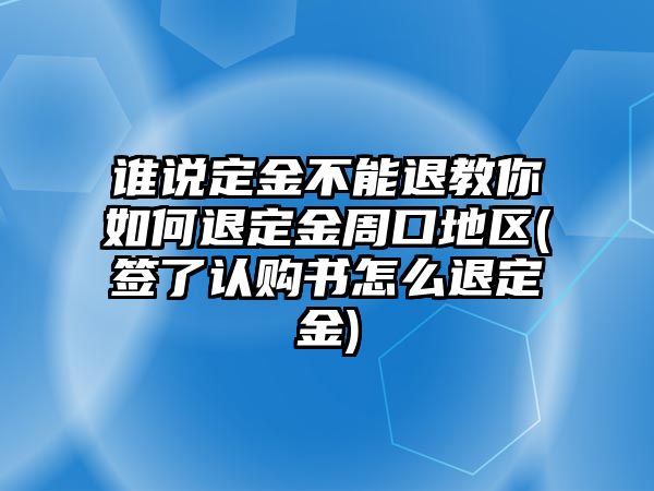 誰說定金不能退教你如何退定金周口地區(qū)(簽了認購書怎么退定金)