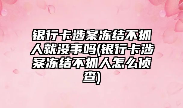 銀行卡涉案凍結不抓人就沒事嗎(銀行卡涉案凍結不抓人怎么偵查)