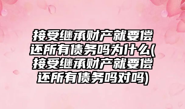 接受繼承財產就要償還所有債務嗎為什么(接受繼承財產就要償還所有債務嗎對嗎)