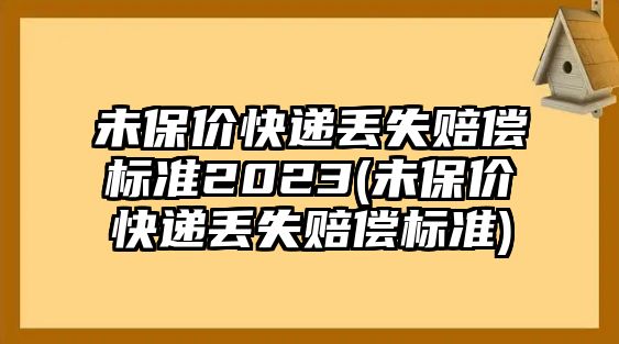 未保價(jià)快遞丟失賠償標(biāo)準(zhǔn)2023(未保價(jià)快遞丟失賠償標(biāo)準(zhǔn))