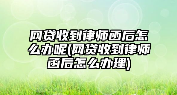 網貸收到律師函后怎么辦呢(網貸收到律師函后怎么辦理)