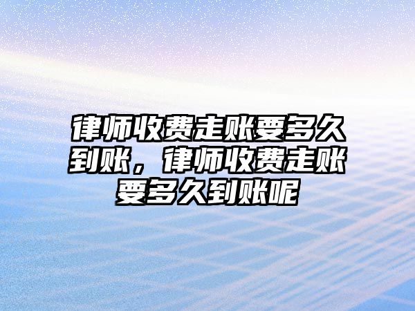 律師收費(fèi)走賬要多久到賬，律師收費(fèi)走賬要多久到賬呢