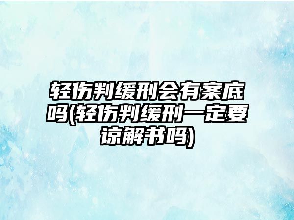 輕傷判緩刑會(huì)有案底嗎(輕傷判緩刑一定要諒解書嗎)