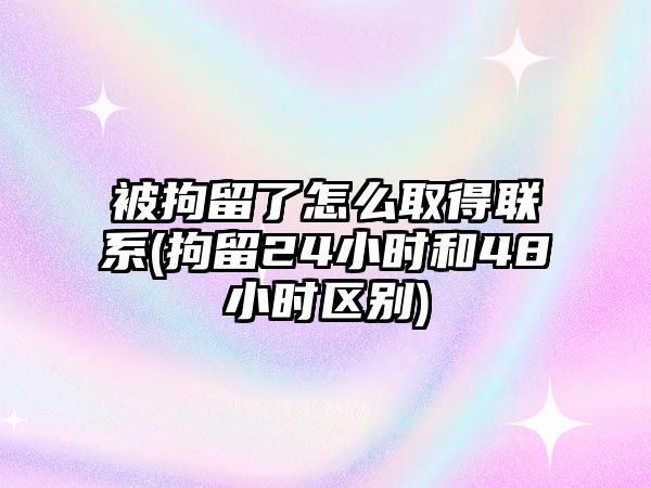 被拘留了怎么取得聯(lián)系(拘留24小時(shí)和48小時(shí)區(qū)別)