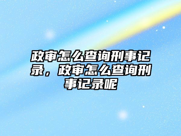 政審怎么查詢刑事記錄，政審怎么查詢刑事記錄呢